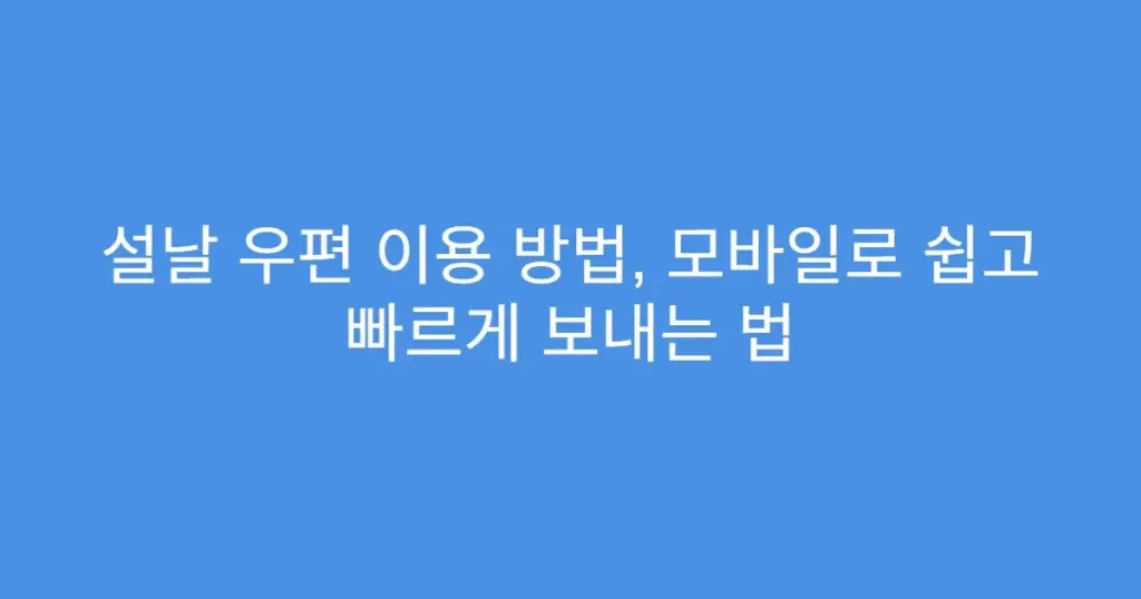 설날 우편 이용 방법, 모바일로 쉽고 빠르게 보내는 법