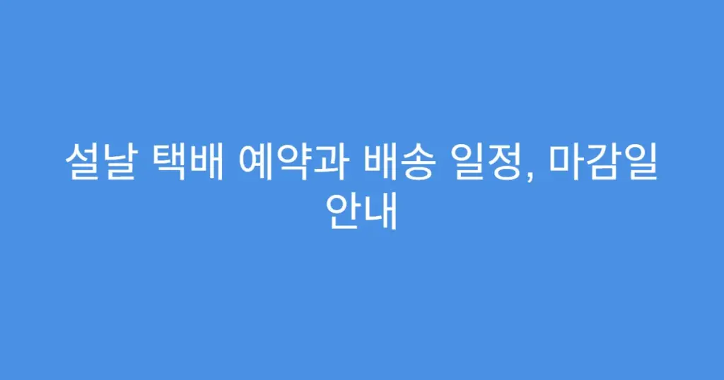 설날 택배 예약과 배송 일정, 마감일 안내