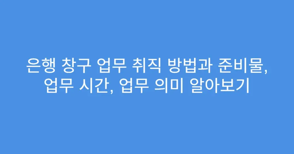 은행 창구 업무 취직 방법과 준비물, 업무 시간, 업무 의미 알아보기